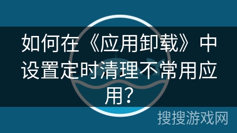 如何在《应用卸载》中设置定时清理不常用应用？