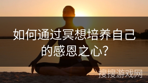 如何通过冥想培养自己的感恩之心？