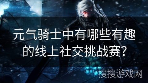元气骑士中有哪些有趣的线上社交挑战赛？