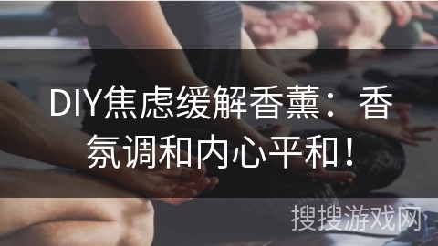 DIY焦虑缓解香薰：香氛调和内心平和！