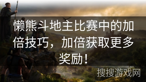懒熊斗地主比赛中的加倍技巧，加倍获取更多奖励！
