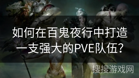 如何在百鬼夜行中打造一支强大的PVE队伍? 如何在百鬼夜行中打造一支强大的PVE队伍?