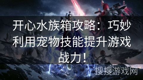 开心水族箱攻略:巧妙利用宠物技能提升游戏战力! 开心水族箱攻略:巧妙利用宠物技能提升游戏战力!