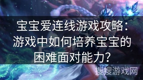 宝宝爱连线游戏攻略:游戏中如何培养宝宝的困难面对能力? 宝宝爱连线游戏攻略:游戏中如何培养宝宝的困难面对能力?
