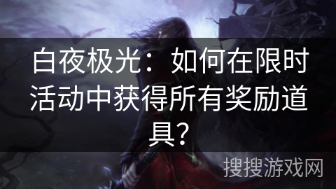 白夜极光：如何在限时活动中获得所有奖励道具？