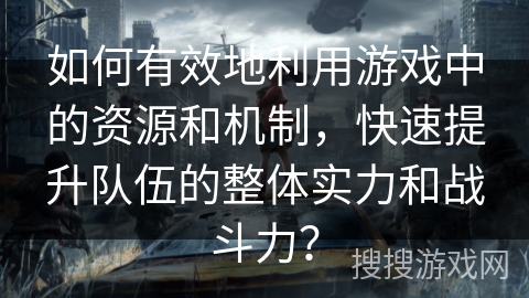 如何有效地利用游戏中的资源和机制，快速提升队伍的整体实力和战斗力？