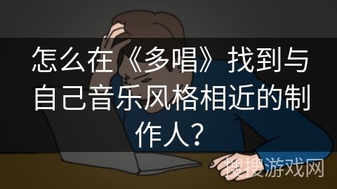 怎么在《多唱》找到与自己音乐风格相近的制作人? 怎么在《多唱》找到与自己音乐风格相近的制作人?