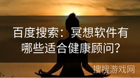 百度搜索：冥想软件有哪些适合健康顾问？