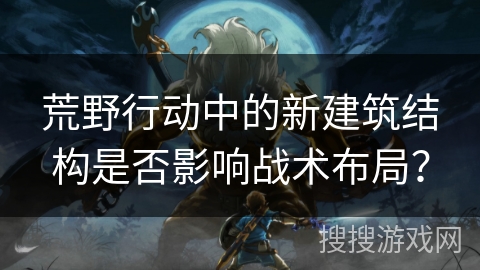 荒野行动中的新建筑结构是否影响战术布局？