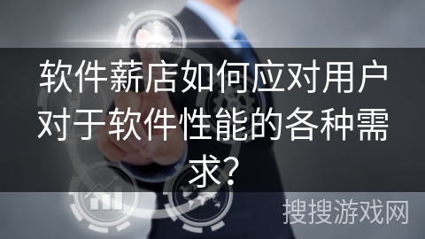 软件薪店如何应对用户对于软件性能的各种需求？