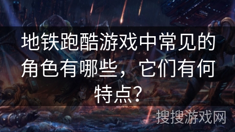 地铁跑酷游戏中常见的角色有哪些，它们有何特点？