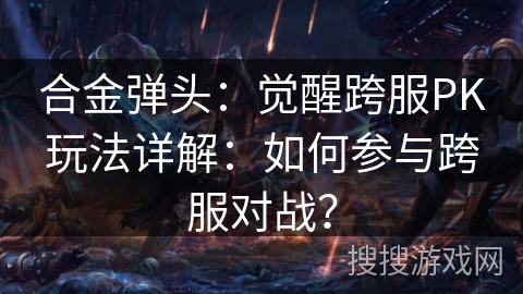 合金弹头:觉醒跨服PK玩法详解:如何参与跨服对战? 合金弹头:觉醒跨服PK玩法详解:如何参与跨服对战?