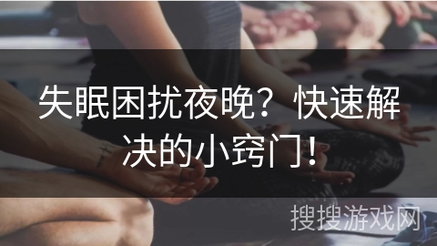失眠困扰夜晚？快速解决的小窍门！