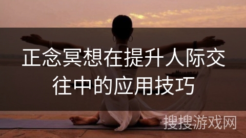 正念冥想在提升人际交往中的应用技巧 正念冥想在提升人际交往中的应用技巧
