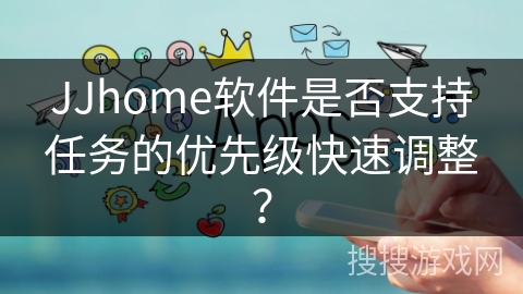 JJhome软件是否支持任务的优先级快速调整？