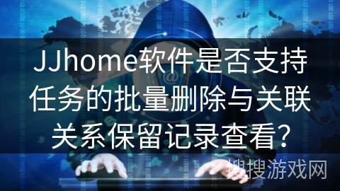 JJhome软件是否支持任务的批量删除与关联关系保留记录查看？