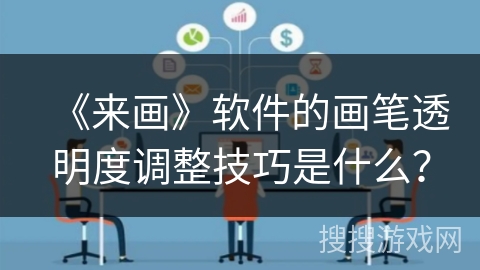 《来画》软件的画笔透明度调整技巧是什么？