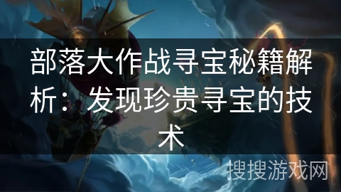 部落大作战寻宝秘籍解析：发现珍贵寻宝的技术