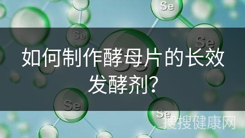 如何制作酵母片的长效发酵剂？