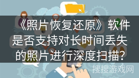 《照片恢复还原》软件是否支持对长时间丢失的照片进行深度扫描? 《照片恢复还原》软件是否支持对长时间丢失的照片进行深度扫描?