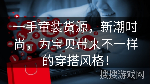 一手童装货源，新潮时尚，为宝贝带来不一样的穿搭风格！