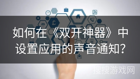 如何在《双开神器》中设置应用的声音通知？