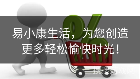 易小康生活，为您创造更多轻松愉快时光！