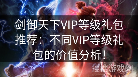 剑御天下VIP等级礼包推荐:不同VIP等级礼包的价值分析! 剑御天下VIP等级礼包推荐:不同VIP等级礼包的价值分析!
