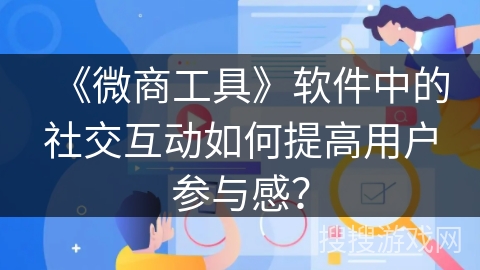 《微商工具》软件中的社交互动如何提高用户参与感？