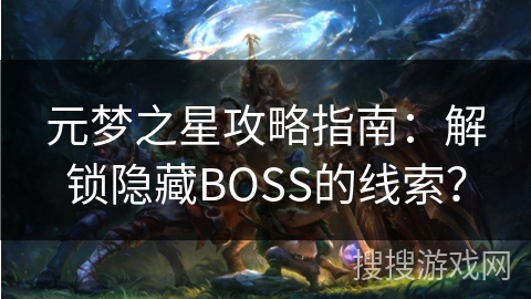 元梦之星攻略指南:解锁隐藏BOSS的线索? 元梦之星攻略指南:解锁隐藏BOSS的线索?