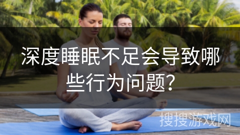 深度睡眠不足会导致哪些行为问题？