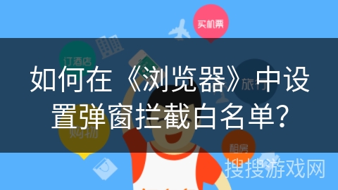 如何在《浏览器》中设置弹窗拦截白名单？