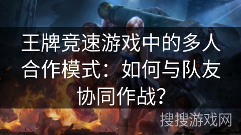 王牌竞速游戏中的多人合作模式：如何与队友协同作战？