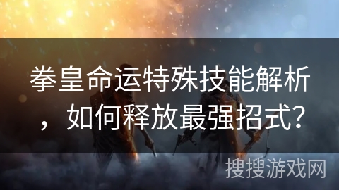 拳皇命运特殊技能解析，如何释放最强招式？