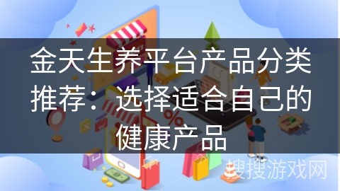 金天生养平台产品分类推荐：选择适合自己的健康产品