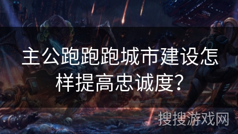 主公跑跑跑城市建设怎样提高忠诚度？