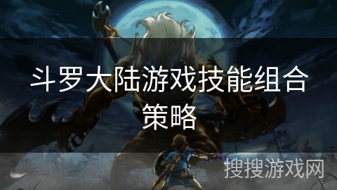 斗罗大陆游戏技能组合策略