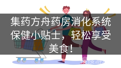 集药方舟药房消化系统保健小贴士，轻松享受美食！
