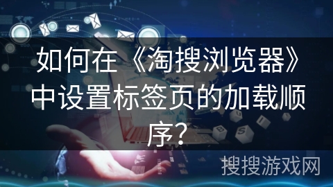 如何在《淘搜浏览器》中设置标签页的加载顺序? 如何在《淘搜浏览器》中设置标签页的加载顺序?