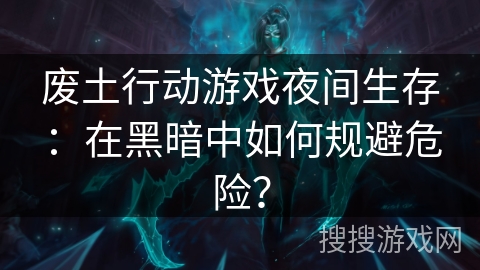 废土行动游戏夜间生存：在黑暗中如何规避危险？