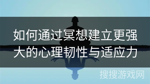 如何通过冥想建立更强大的心理韧性与适应力