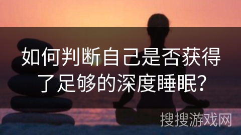 如何判断自己是否获得了足够的深度睡眠？