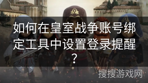 如何在皇室战争账号绑定工具中设置登录提醒？
