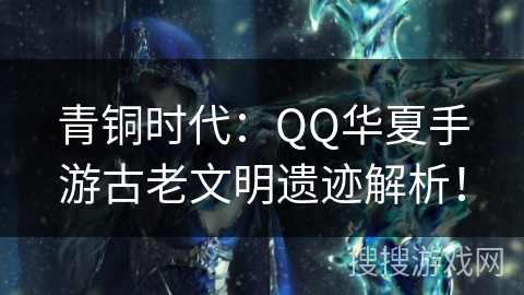 青铜时代:QQ华夏手游古老文明遗迹解析! 青铜时代:QQ华夏手游古老文明遗迹解析!
