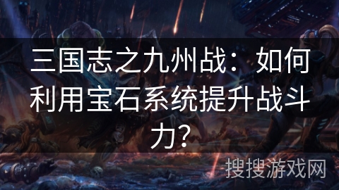 三国志之九州战：如何利用宝石系统提升战斗力？