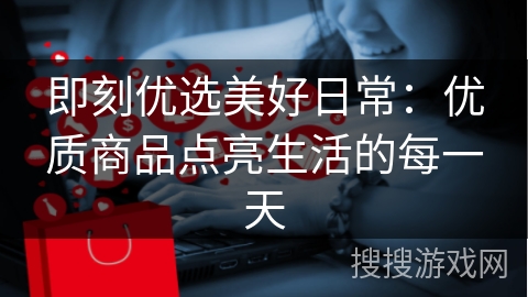 即刻优选美好日常：优质商品点亮生活的每一天