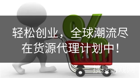 轻松创业，全球潮流尽在货源代理计划中！