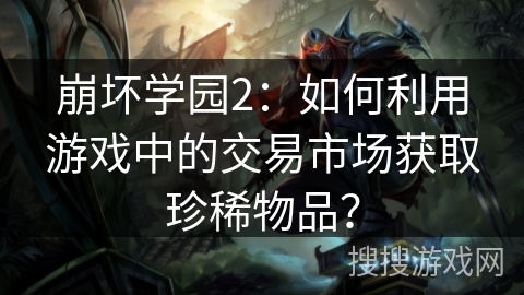 崩坏学园2：如何利用游戏中的交易市场获取珍稀物品？
