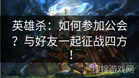 英雄杀:如何参加公会?与好友一起征战四方! 英雄杀:如何参加公会?与好友一起征战四方!