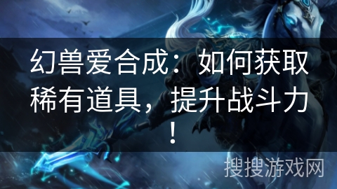 幻兽爱合成：如何获取稀有道具，提升战斗力！